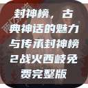 封神榜，古典神话的魅力与传承封神榜2战火西岐免费完整版  第1张
