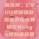 暴躁少女的专属选择，CSGO视频播放器推荐指南暴躁少女csgo视频播放器推荐免费  第1张