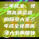 三年成全，免费高清资源的探索大全三年成全免费高清大全两姐妹  第1张