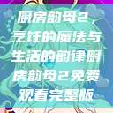 厨房韵母2，烹饪的魔法与生活的韵律厨房韵母2免费观看完整版  第1张