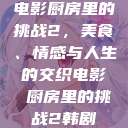 电影厨房里的挑战2，美食、情感与人生的交织电影巜厨房里的挑战2韩剧  第1张