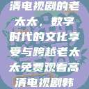 免费观看高清电视剧的老太太，数字时代的文化享受与跨越老太太免费观看高清电视剧韩剧  第1张
