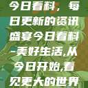 今日看料，每日更新的资讯盛宴今日看料-美好生活,从今日开始,看见更大的世界  第1张