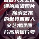 西西人文艺术课的高清图片，探索艺术的世界西西人文艺术课照片高清图片夸克  第1张