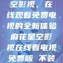 探索麻花星空影视，在线观看免费电视的全新体验麻花星空影视在线看电视免费版 不装饰你的梦  第1张
