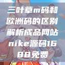 三叶草m码和欧洲码的区别解析成品网站nike源码1688免费  第1张