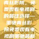 青丝影院，免费观看电视剧的最佳选择—策驰青丝影院免费观看电视剧策驰最新  第1张