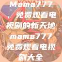 Mama777,免费观看电视剧的新天地mama777免费观看电视剧大全 第1张 Mama777,免费观看电视剧的新天地mama777免费观看电视剧大全 第1张