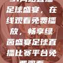 51网站直播足球盛宴，在线观看免费播放，畅享绿茵盛宴足球直播比赛平台免费观看  第1张