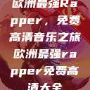 欧洲最强Rapper，免费高清音乐之旅欧洲最强rapper免费高清大全  第1张