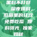 黑料不打烊，深夜爆料，瓜田里的狂欢免费吃瓜 爆料曝光 独家揭秘  第1张