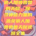 狼人加鲁鲁兽的天赋,探寻神秘力量的源泉狼人加鲁鲁兽天赋视频全集 第1张 狼人加鲁鲁兽的天赋,探寻神秘力量的源泉狼人加鲁鲁兽天赋视频全集 第1张