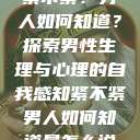 紧不紧？男人如何知道？探索男性生理与心理的自我感知紧不紧男人如何知道是怎么说  第1张
