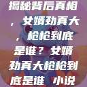 揭秘背后真相，女婿劲真大，枪枪到底是谁？女婿劲真大枪枪到底是谁 小说  第1张