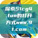 探索51cg4.fun的打开方式www.91.com  第1张