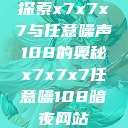探索x7x7x7与任意噪声108的奥秘x7x7x7任意噪108暗夜网站  第1张