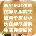 两个东北小伙在部队里的生活两个东北小伙在部队里的生活免费阅读  第1张