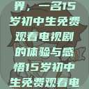 探索影视世界，一名15岁初中生免费观看电视剧的体验与感悟15岁初中生免费观看电视剧推荐  第1张