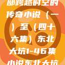 东北大坑，一部跨越时空的传奇小说（一）至（四十六集）东北大坑1-46集小说东北大坑续集  第1张