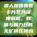 狼人加鲁鲁兽卡片系列深度解析，数量与魅力日韩无矿砖区转吗  第1张