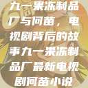九一果冻制品厂与何苗，电视剧背后的故事九一果冻制品厂最新电视剧何苗小说  第1张