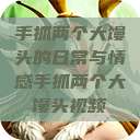 手抓两个大馒头的日常与情感手抓两个大馒头视频  第1张