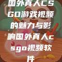 国外真人CSGO游戏视频的魅力与影响国外真人csgo视频软件 第1张 国外真人CSGO游戏视频的魅力与影响国外真人csgo视频软件 第1张