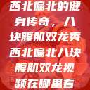 西北偏北的健身传奇，八块腹肌双龙秀西北偏北八块腹肌双龙视频在哪里看  第1张