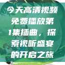 今天高清视频免费播放第1集插曲，探索视听盛宴的开启之旅  第1张