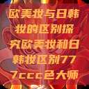 欧美妆与日韩妆的区别探究欧美妆和日韩妆区别777ccc色大师  第1张