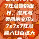 探索x7x7x7任意噪的世界，混沌与美丽的交织x7x7x7任意噪入口直达大象  第1张