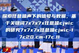 探索任意噪声下的信号与数据，基于关键词7x7x7x任意噪cjwic的研究7x7x7x任意噪cjwic-17c20.cm-17c.11  第1张