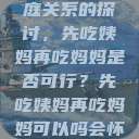 饮食伦理与家庭关系的探讨，先吃姨妈再吃妈妈是否可行？先吃姨妈再吃妈妈可以吗会怀孕吗  第1张