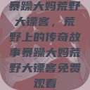 暴躁大妈荒野大镖客，荒野上的传奇故事暴躁大妈荒野大镖客免费观看  第1张