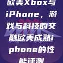 欧美Xbox与iPhone，游戏与科技的交融欧美成熟iphone的性能评测  第1张