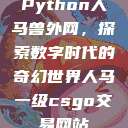 Python人马兽外网，探索数字时代的奇幻世界人马一级csgo交易网站  第1张