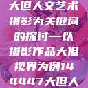 探索人文艺术摄影，以大但人文艺术摄影为关键词的探讨—以摄影作品大但视界为例144447大但人文艺术摄影图片  第1张
