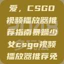 暴躁少女的最爱，CSGO视频播放器推荐指南暴躁少女csgo视频播放器推荐免费  第1张