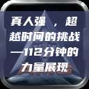 真人强弙，超越时间的挑战—112分钟的力量展现  第1张