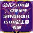幼儿1500部，点亮童年，陪伴成长幼儿1500部主要看啥  第1张