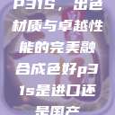 P31S，出色材质与卓越性能的完美融合成色好p31s是进口还是国产  第1张