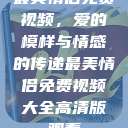 最美情侣免费视频,爱的模样与情感的传递最美情侣免费视频大全高清版观看 第1张 最美情侣免费视频,爱的模样与情感的传递最美情侣免费视频大全高清版观看 第1张