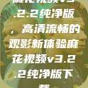 麻花视频v3.2.2纯净版,高清流畅的观影新体验麻花视频v3.2.2纯净版下载 第1张 麻花视频v3.2.2纯净版,高清流畅的观影新体验麻花视频v3.2.2纯净版下载 第1张