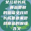女儿初长成，食品尝鲜的祝福女儿初长成爸爸来尝鲜食品的祝福 含义  第1张