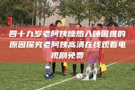 四十九岁老阿姨燥热入睡困难的原因探究老阿姨高清在线观看电视剧免费 第1张 四十九岁老阿姨燥热入睡困难的原因探究老阿姨高清在线观看电视剧免费 第1张