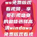 高清Windows免费版观看视频，享受影视盛宴的最佳选择高清windows免费版观看视频老八灰  第1张
