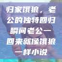 归家饿狼，老公的独特回归瞬间老公一回来就像饿狼一样小说  第1张
