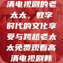 免费观看高清电视剧的老太太，数字时代的文化享受与跨越老太太免费观看高清电视剧韩剧  第1张