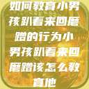 如何教育小男孩趴着来回磨蹭的行为小男孩趴着来回磨蹭该怎么教育他  第1张