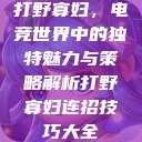 打野寡妇,电竞世界中的独特魅力与策略解析打野寡妇连招技巧大全 第1张 打野寡妇,电竞世界中的独特魅力与策略解析打野寡妇连招技巧大全 第1张
